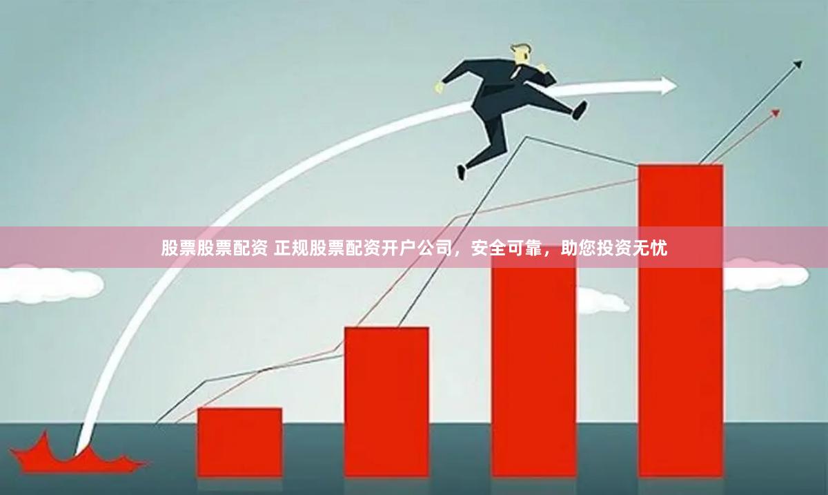 股票股票配资 正规股票配资开户公司，安全可靠，助您投资无忧