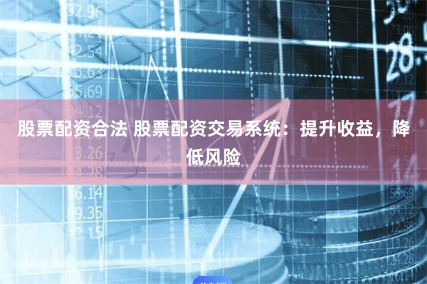 股票配资合法 股票配资交易系统：提升收益，降低风险