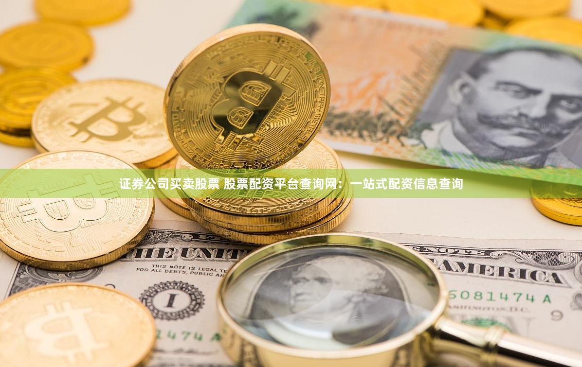 证券公司买卖股票 股票配资平台查询网：一站式配资信息查询