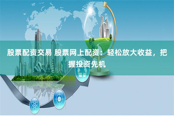 股票配资交易 股票网上配资：轻松放大收益，把握投资先机