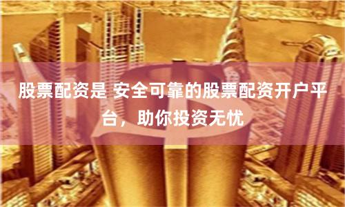 股票配资是 安全可靠的股票配资开户平台，助你投资无忧