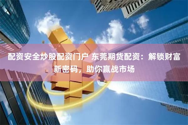 配资安全炒股配资门户 东莞期货配资：解锁财富新密码，助你赢战市场