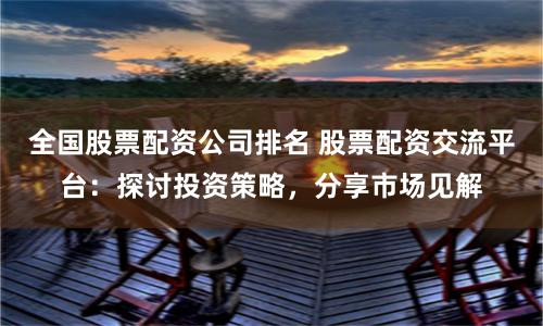 全国股票配资公司排名 股票配资交流平台：探讨投资策略，分享市场见解