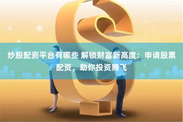 炒股配资平台有哪些 解锁财富新高度：申请股票配资，助你投资腾飞