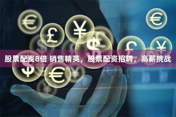 股票配资8倍 销售精英，股票配资招聘，高薪挑战
