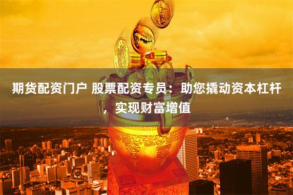 期货配资门户 股票配资专员：助您撬动资本杠杆，实现财富增值