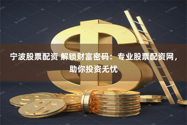 宁波股票配资 解锁财富密码：专业股票配资网，助你投资无忧