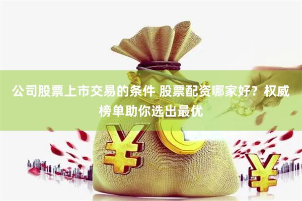 公司股票上市交易的条件 股票配资哪家好?权威榜单助你选出最优