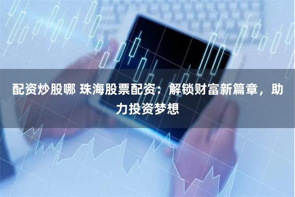 配资炒股哪 珠海股票配资：解锁财富新篇章，助力投资梦想
