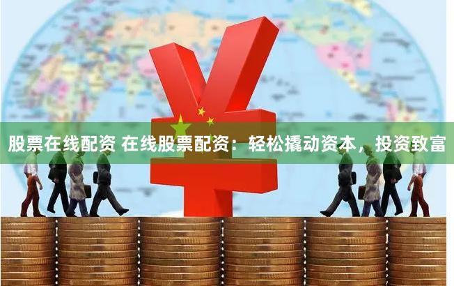 股票在线配资 在线股票配资：轻松撬动资本，投资致富