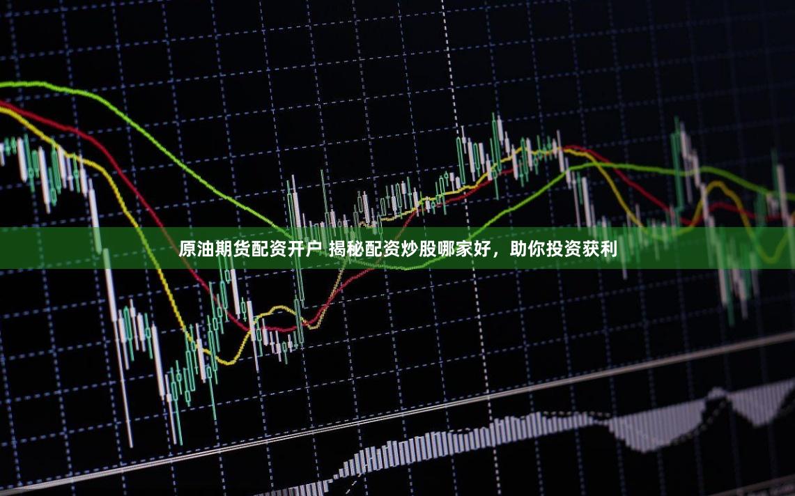 原油期货配资开户 揭秘配资炒股哪家好，助你投资获利