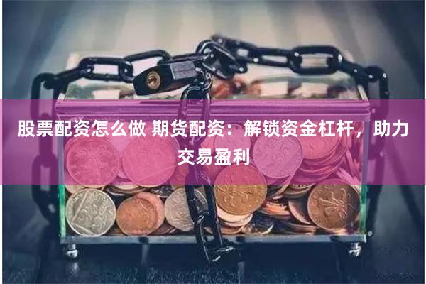 股票配资怎么做 期货配资：解锁资金杠杆，助力交易盈利