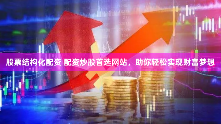 股票结构化配资 配资炒股首选网站，助你轻松实现财富梦想