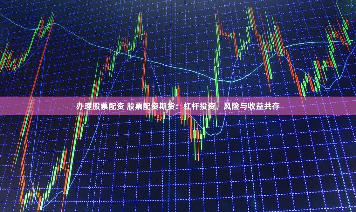 办理股票配资 股票配资期货：杠杆投资，风险与收益共存