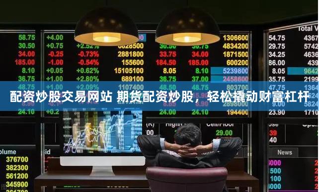 配资炒股交易网站 期货配资炒股，轻松撬动财富杠杆