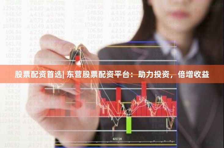股票配资首选| 东营股票配资平台：助力投资，倍增收益