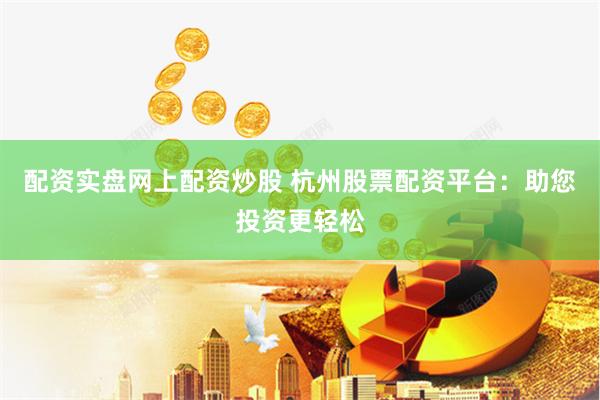 配资实盘网上配资炒股 杭州股票配资平台：助您投资更轻松