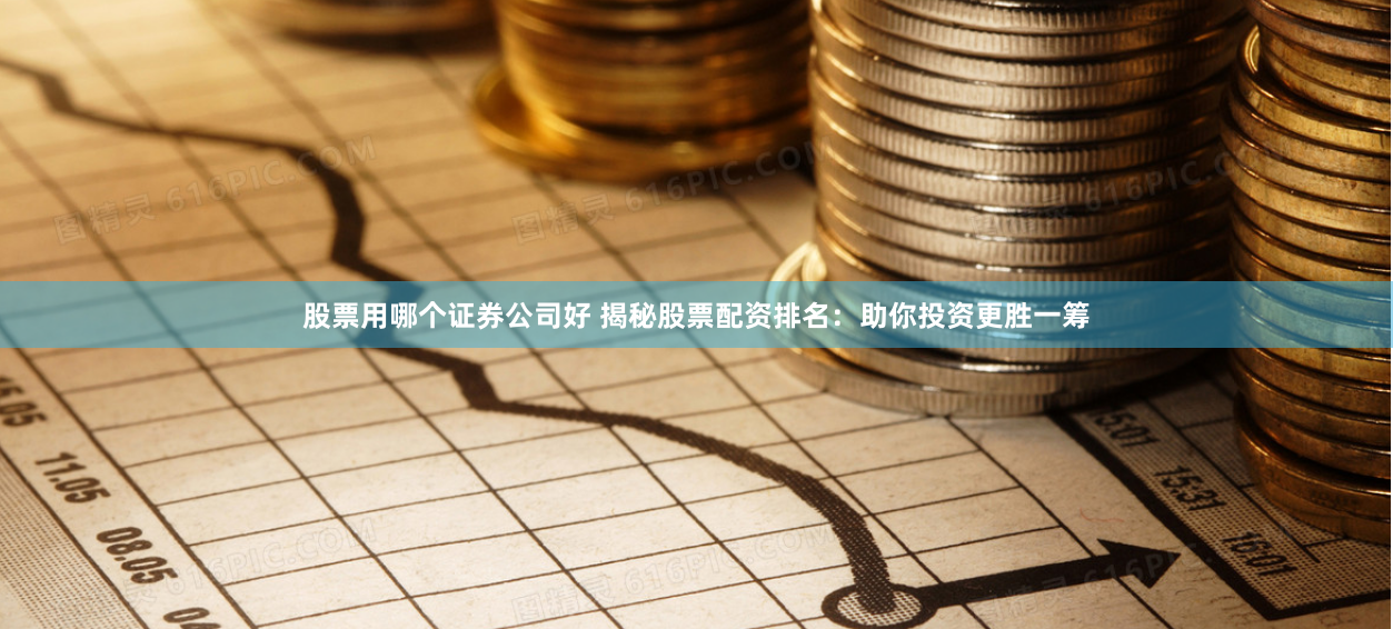 股票用哪个证券公司好 揭秘股票配资排名:助你投资更胜一筹