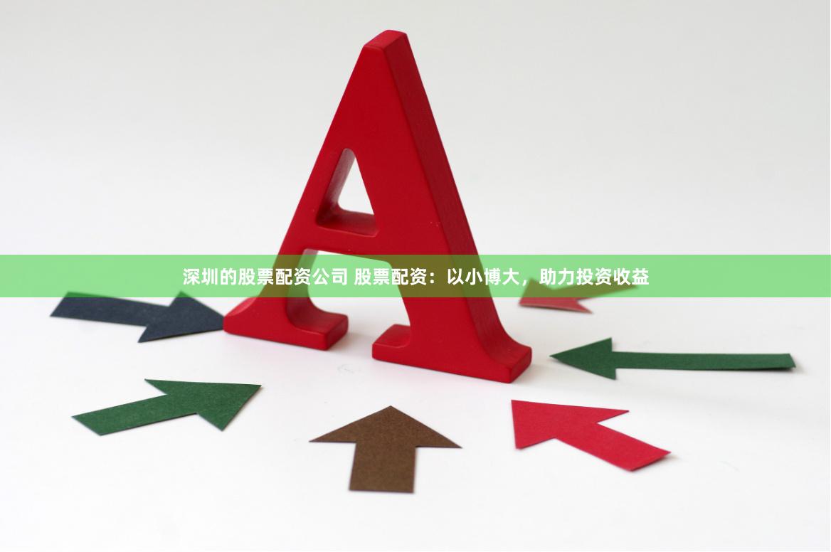 深圳的股票配资公司 股票配资：以小博大，助力投资收益