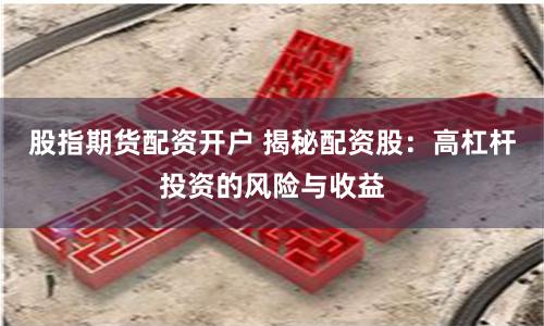股指期货配资开户 揭秘配资股：高杠杆投资的风险与收益