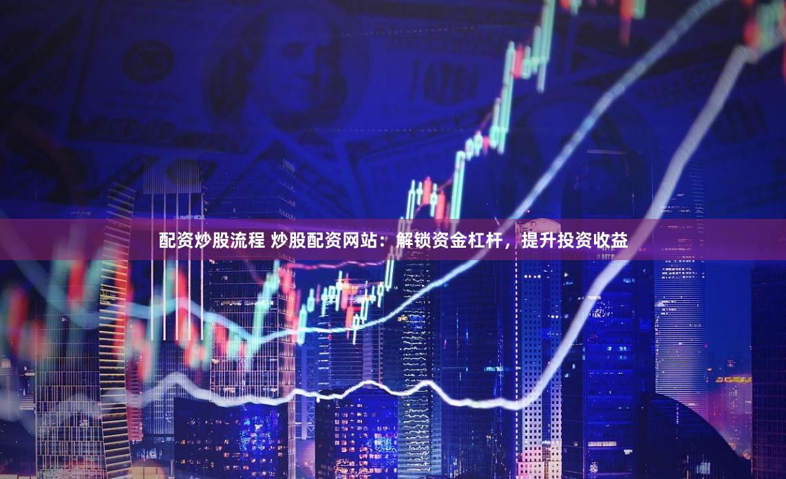 配资炒股流程 炒股配资网站：解锁资金杠杆，提升投资收益