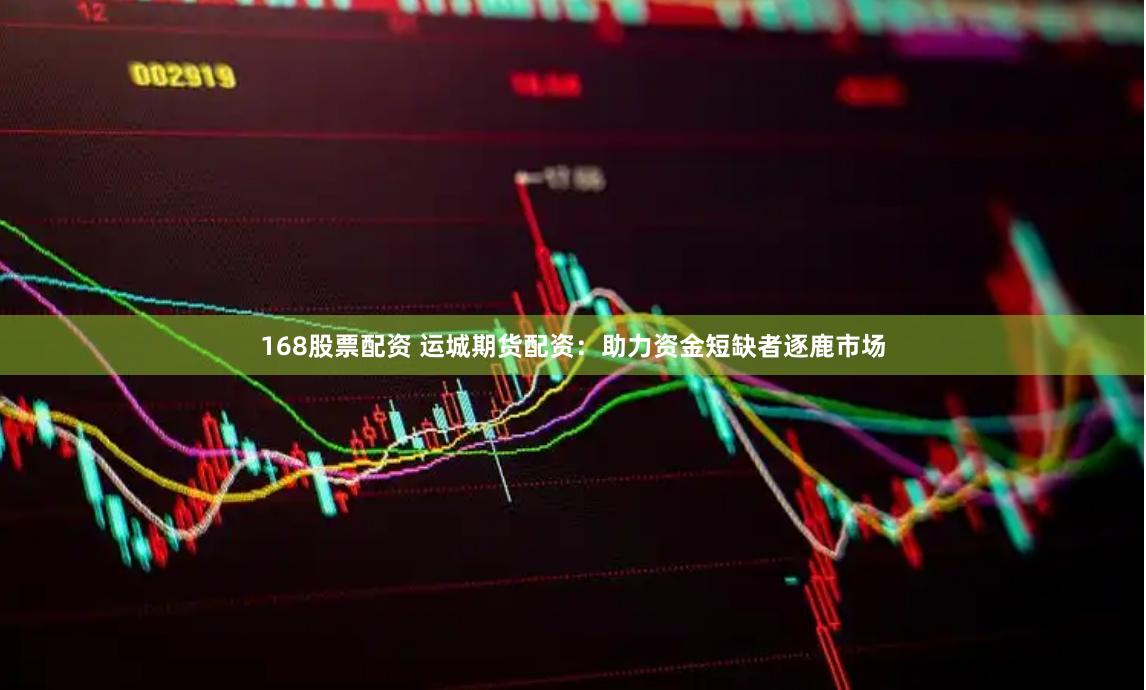 168股票配资 运城期货配资：助力资金短缺者逐鹿市场