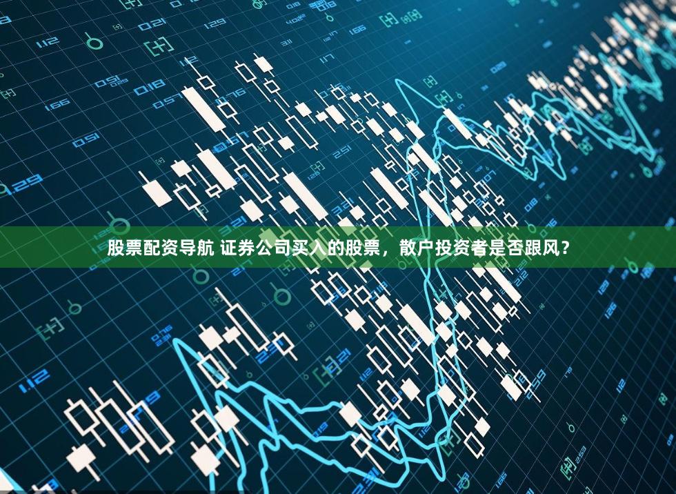 股票配资导航 证券公司买入的股票，散户投资者是否跟风？