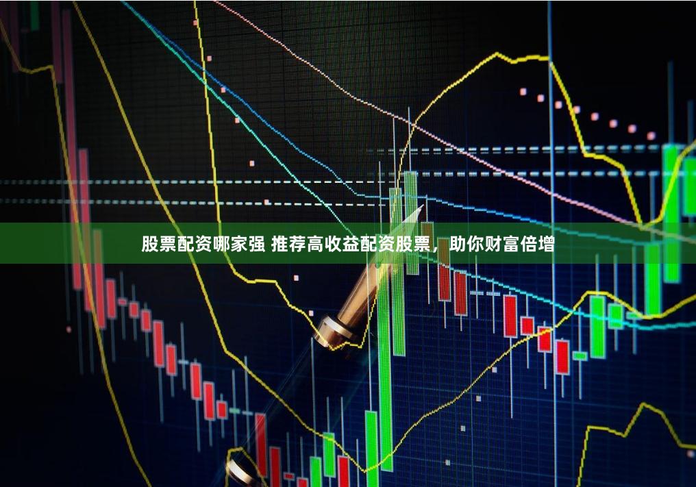 股票配资哪家强 推荐高收益配资股票，助你财富倍增