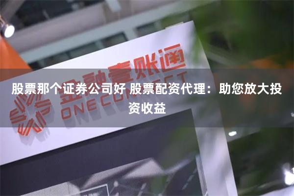 股票那个证券公司好 股票配资代理：助您放大投资收益