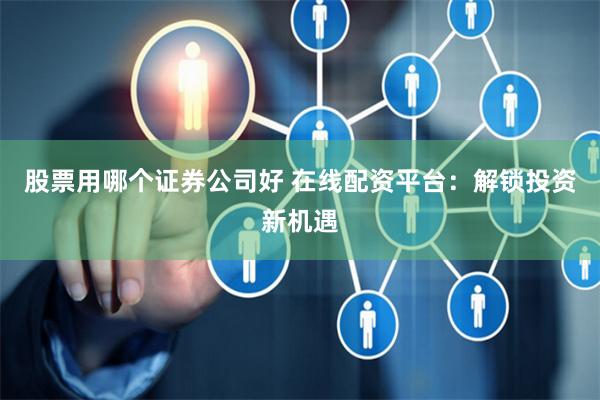 股票用哪个证券公司好 在线配资平台:解锁投资新机遇