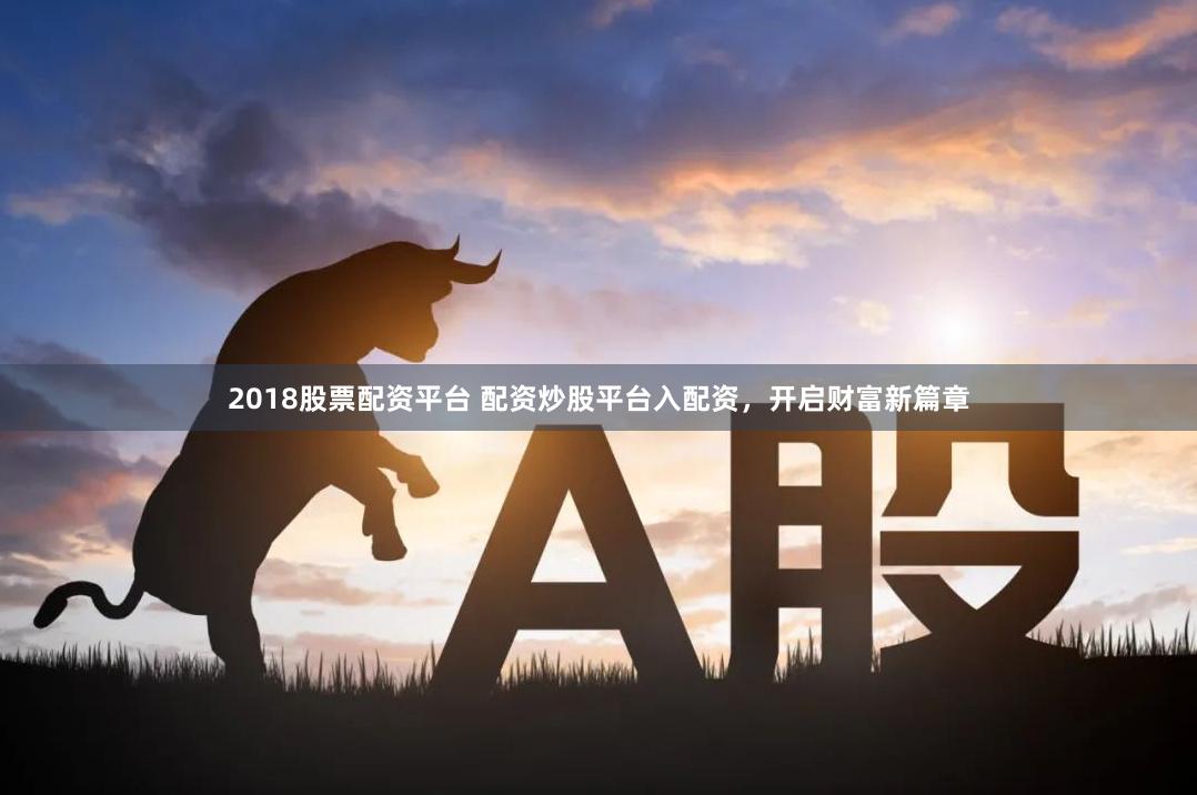 2018股票配资平台 配资炒股平台入配资，开启财富新篇章