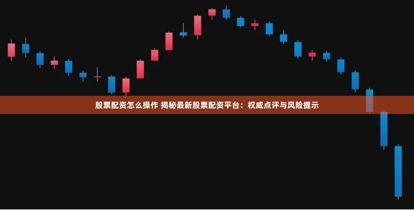 股票配资怎么操作 揭秘最新股票配资平台：权威点评与风险提示