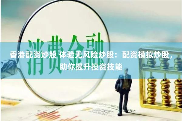 香港配资炒股 体验无风险炒股：配资模拟炒股，助你提升投资技能