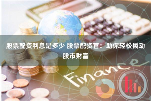 股票配资利息是多少 股票配资官：助你轻松撬动股市财富