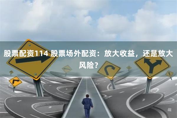 股票配资114 股票场外配资：放大收益，还是放大风险？