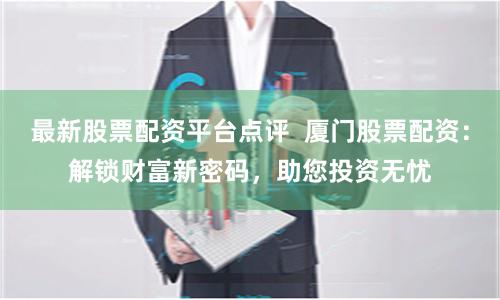 最新股票配资平台点评 厦门股票配资:解锁财富新密码,助您投资无忧