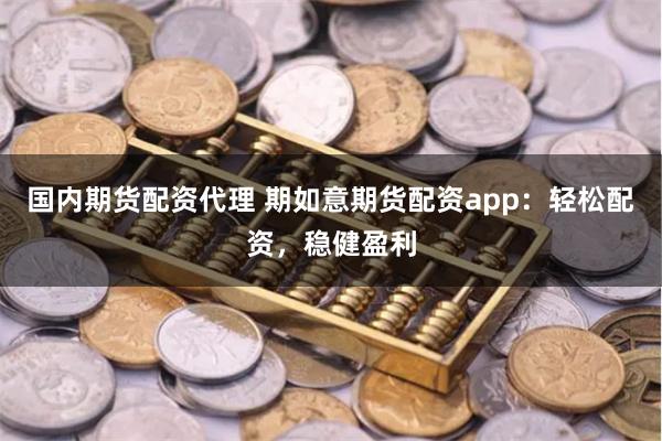 国内期货配资代理 期如意期货配资app：轻松配资，稳健盈利