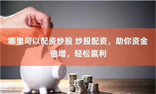 哪里可以配资炒股 炒股配资，助你资金倍增，轻松赢利