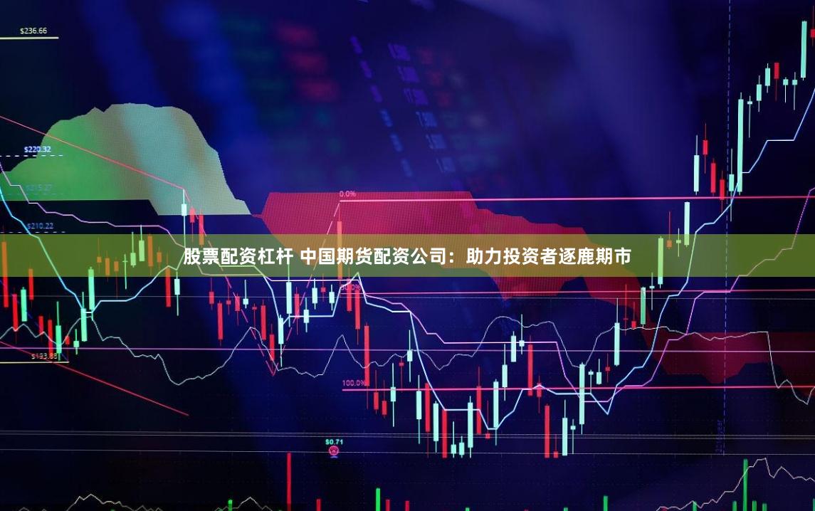 股票配资杠杆 中国期货配资公司：助力投资者逐鹿期市