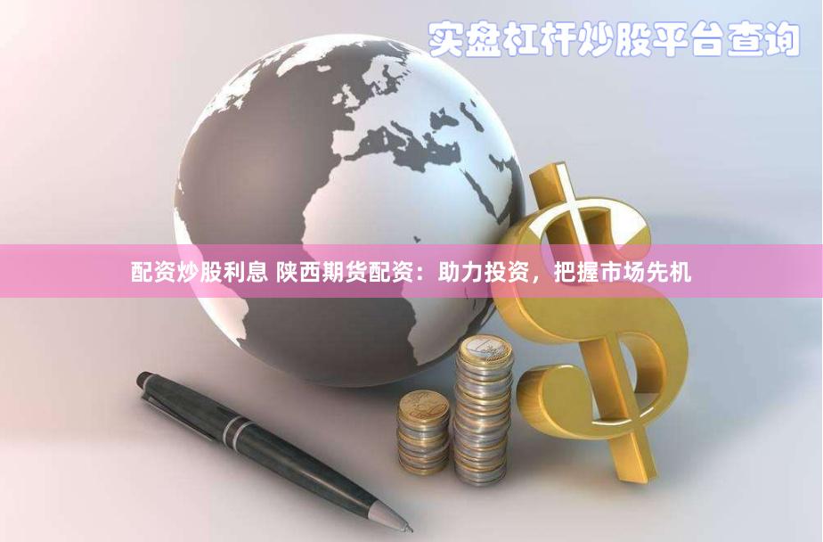配资炒股利息 陕西期货配资：助力投资，把握市场先机