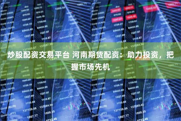 炒股配资交易平台 河南期货配资：助力投资，把握市场先机