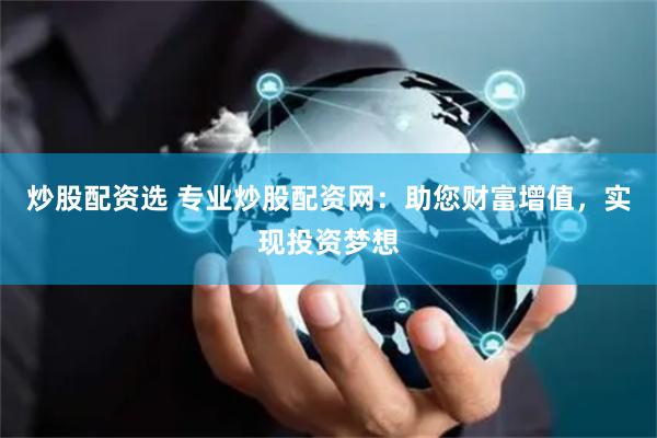 炒股配资选 专业炒股配资网：助您财富增值，实现投资梦想
