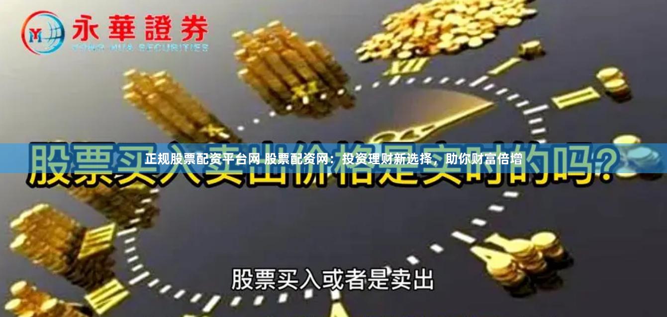 正规股票配资平台网 股票配资网：投资理财新选择，助你财富倍增