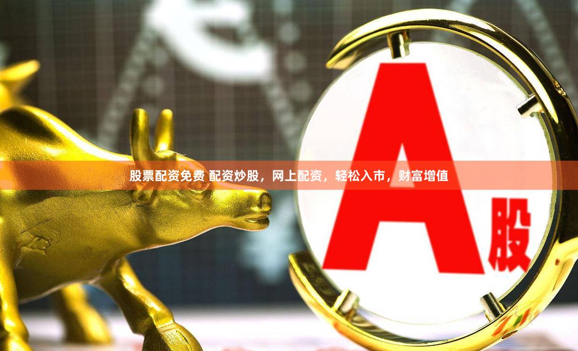 股票配资免费 配资炒股，网上配资，轻松入市，财富增值