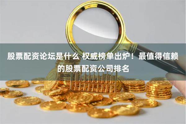 股票配资论坛是什么 权威榜单出炉！最值得信赖的股票配资公司排名