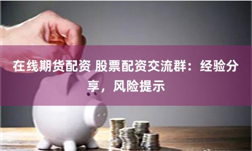 在线期货配资 股票配资交流群：经验分享，风险提示