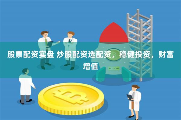 股票配资实盘 炒股配资选配资，稳健投资，财富增值