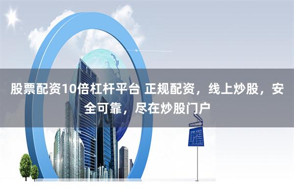 股票配资10倍杠杆平台 正规配资，线上炒股，安全可靠，尽在炒股门户