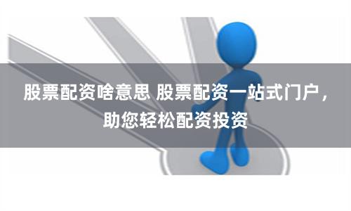 股票配资啥意思 股票配资一站式门户，助您轻松配资投资