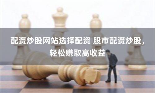 配资炒股网站选择配资 股市配资炒股，轻松赚取高收益